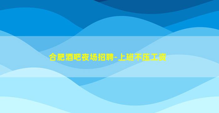 合肥酒吧夜场招聘-上班不压工资