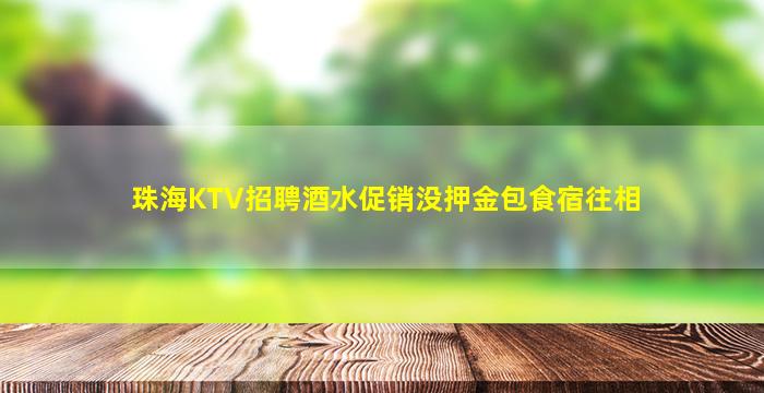 珠海KTV招聘酒水促销没押金包食宿往相