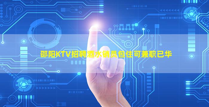 邵阳KTV招聘酒水销员包住可兼职已华